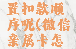 微信亲属卡怎么设置扣款顺序呢(微信亲属卡怎么设置支付方式)