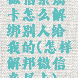 微信亲属卡怎么解绑别人给我的(怎样解邦微信亲属卡)
