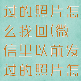 微信以前发过的照片怎么找回(微信里以前发过的照片怎么能找到)