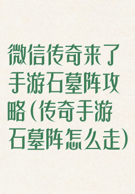 微信传奇来了手游石墓阵攻略(传奇手游石墓阵怎么走)