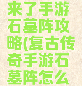 微信传奇来了手游石墓阵攻略(复古传奇手游石墓阵怎么走)