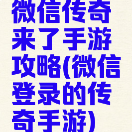 微信传奇来了手游攻略(微信登录的传奇手游)