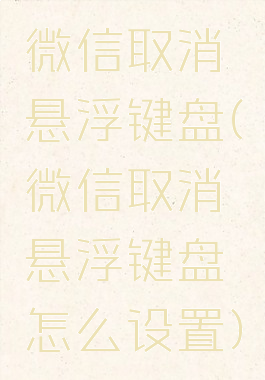 微信取消悬浮键盘(微信取消悬浮键盘怎么设置)