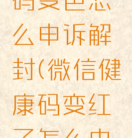 微信健康码变色怎么申诉解封(微信健康码变红了怎么申诉)