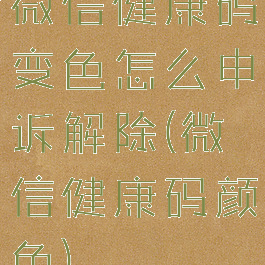 微信健康码变色怎么申诉解除(微信健康码颜色)