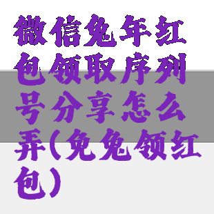 微信兔年红包领取序列号分享怎么弄(免兔领红包)
