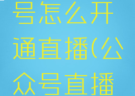 微信公众号怎么开通直播(公众号直播功能开通)