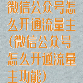 微信公众号怎么开通流量主(微信公众号怎么开通流量主功能)