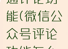 微信公众号怎么开通评论功能(微信公众号评论功能怎么开通2021)