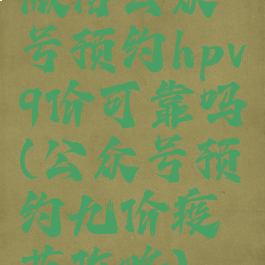 微信公众号预约hpv9价可靠吗(公众号预约九价疫苗攻略)
