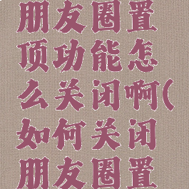 微信内测朋友圈置顶功能怎么关闭啊(如何关闭朋友圈置顶视频)