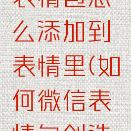 微信创意表情包怎么添加到表情里(如何微信表情包创造表情)