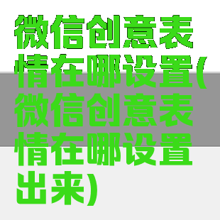 微信创意表情在哪设置(微信创意表情在哪设置出来)