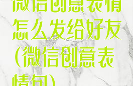 微信创意表情怎么发给好友(微信创意表情包)
