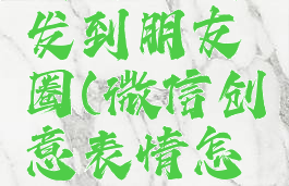 微信创意表情怎么发到朋友圈(微信创意表情怎么发到朋友圈上)