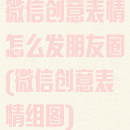 微信创意表情怎么发朋友圈(微信创意表情组图)