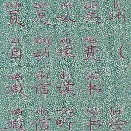 微信听书会员怎么关闭自动续费(微信读书微信听书会员)