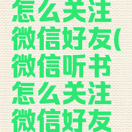 微信听书怎么关注微信好友(微信听书怎么关注微信好友呢)