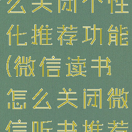 微信听书怎么关闭个性化推荐功能(微信读书怎么关闭微信听书推荐)
