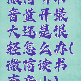 微信听书音量开最大还是很轻怎么办(微信读书声音小)