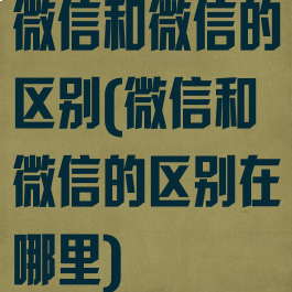 微信和微信的区别(微信和微信的区别在哪里)