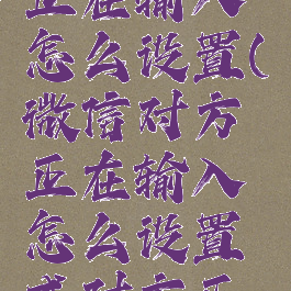 微信对方正在输入怎么设置(微信对方正在输入怎么设置成对方正在洗澡)