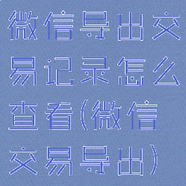 微信导出交易记录怎么查看(微信交易导出)