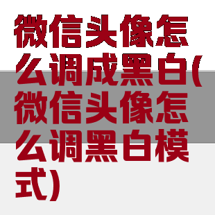 微信头像怎么调成黑白(微信头像怎么调黑白模式)
