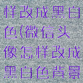 微信头像怎样改成黑白色(微信头像怎样改成黑白色背景)