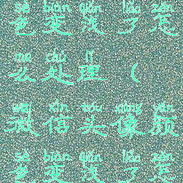 微信头像颜色变浅了怎么处理(微信头像颜色变浅了怎么处理好)