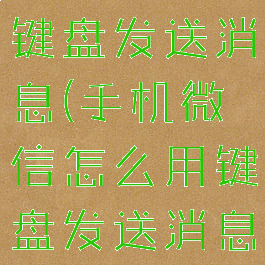 微信如何用键盘发送消息(手机微信怎么用键盘发送消息)