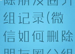 微信如何删除朋友圈分组记录(微信如何删除朋友圈分组记录呢)