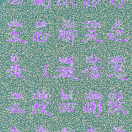 微信如何找回删除的好友的聊天记录(微信怎么找回删除的好友的聊天记录)