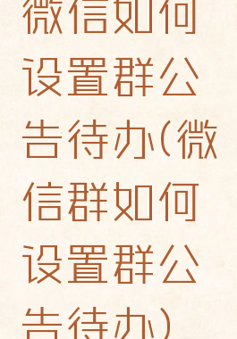 微信如何设置群公告待办(微信群如何设置群公告待办)