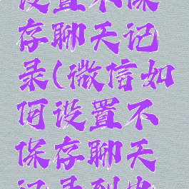 微信如何设置不保存聊天记录(微信如何设置不保存聊天记录到电脑)