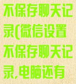 微信如何设置不保存聊天记录(微信设置不保存聊天记录,电脑还有存根吗)
