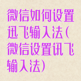 微信如何设置迅飞输入法(微信设置讯飞输入法)