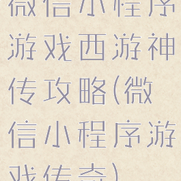微信小程序游戏西游神传攻略(微信小程序游戏传奇)