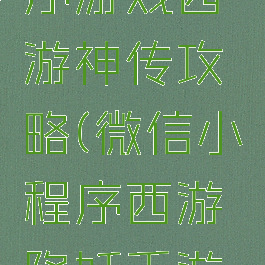 微信小程序游戏西游神传攻略(微信小程序西游降妖手游官网)