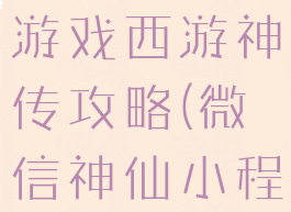 微信小程序游戏西游神传攻略(微信神仙小程序游戏)