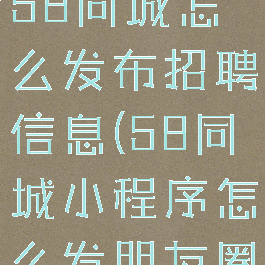 微信小程序58同城怎么发布招聘信息(58同城小程序怎么发朋友圈)