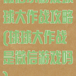 微信小游戏球球大作战攻略(球球大作战是微信游戏吗)