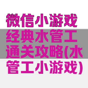 微信小游戏经典水管工通关攻略(水管工小游戏)