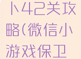 微信小游戏保卫萝卜42关攻略(微信小游戏保卫萝卜22关攻略)