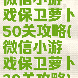 微信小游戏保卫萝卜50关攻略(微信小游戏保卫萝卜30关攻略)