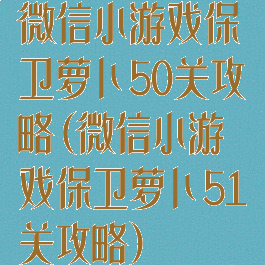 微信小游戏保卫萝卜50关攻略(微信小游戏保卫萝卜51关攻略)