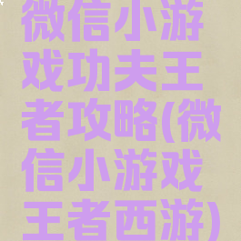 微信小游戏功夫王者攻略(微信小游戏王者西游)