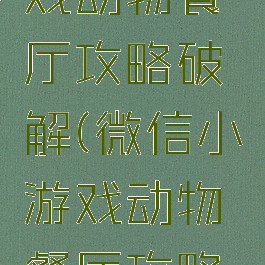 微信小游戏动物餐厅攻略破解(微信小游戏动物餐厅攻略怎么开挂)