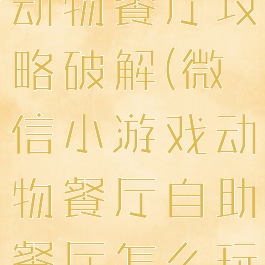 微信小游戏动物餐厅攻略破解(微信小游戏动物餐厅自助餐厅怎么玩)
