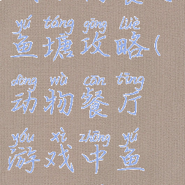 微信小游戏动物餐厅鱼塘攻略(动物餐厅游戏中鱼塘钓鱼出租)